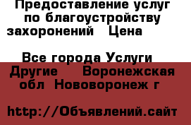 Предоставление услуг по благоустройству захоронений › Цена ­ 100 - Все города Услуги » Другие   . Воронежская обл.,Нововоронеж г.